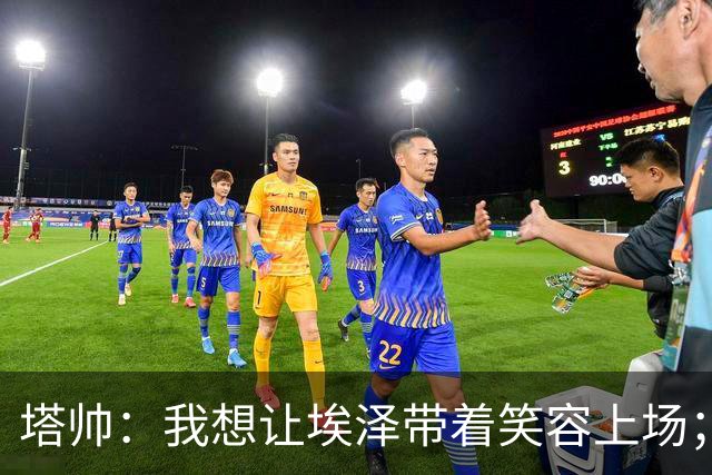 塔帅：我想让埃泽带着笑容上场；苏比门迪需凭表现去争取首发