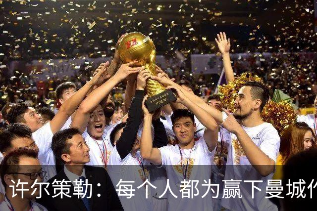 许尔策勒：每个人都为赢下曼城作出了贡献，包括幕后人员
