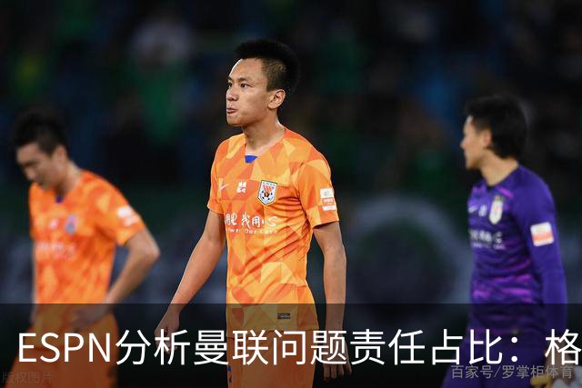 ESPN分析曼联问题责任占比：格雷泽50%，卡里克5%，球员15%